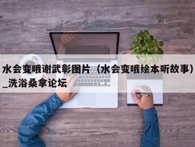 青岛水会变哦谢武彰图片（水会变哦绘本听故事）_洗浴桑拿论坛