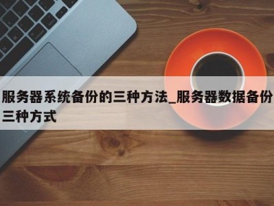 青岛服务器系统备份的三种方法_服务器数据备份三种方式 