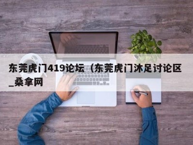 青岛东莞虎门419论坛（东莞虎门沐足讨论区 _桑拿网