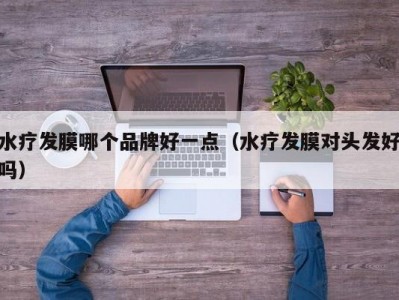 青岛水疗发膜哪个品牌好一点（水疗发膜对头发好吗）