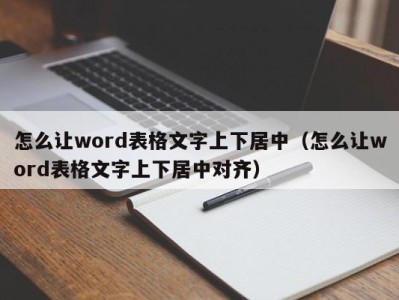 青岛怎么让word表格文字上下居中（怎么让word表格文字上下居中对齐）