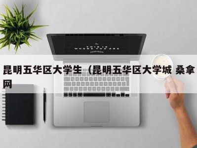 青岛昆明五华区大学生（昆明五华区大学城 桑拿网