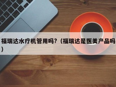 青岛福瑞达水疗机管用吗?（福瑞达是医美产品吗）