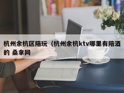 青岛杭州余杭区陪玩（杭州余杭ktv哪里有陪酒的 桑拿网