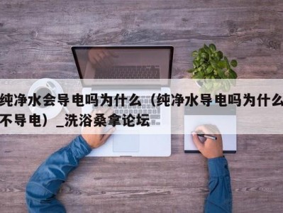 青岛纯净水会导电吗为什么（纯净水导电吗为什么不导电）_洗浴桑拿论坛