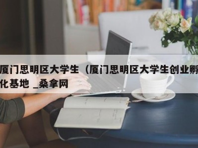 青岛厦门思明区大学生（厦门思明区大学生创业孵化基地 _桑拿网