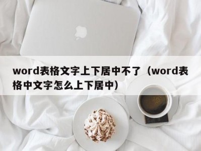 青岛word表格文字上下居中不了（word表格中文字怎么上下居中）