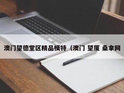 青岛澳门望德堂区精品模特（澳门 望厦 桑拿网