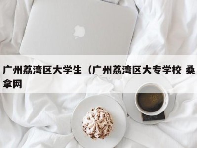 青岛广州荔湾区大学生（广州荔湾区大专学校 桑拿网