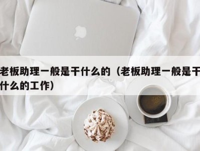 青岛老板助理一般是干什么的（老板助理一般是干什么的工作）