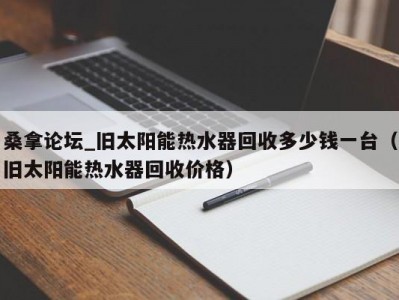 青岛桑拿论坛_旧太阳能热水器回收多少钱一台（旧太阳能热水器回收价格）