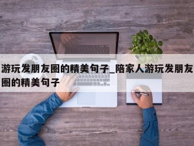 青岛游玩发朋友圈的精美句子_陪家人游玩发朋友圈的精美句子 