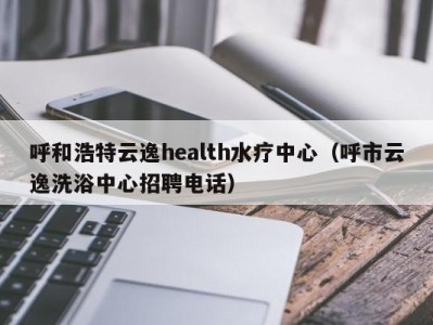 青岛呼和浩特云逸health水疗中心（呼市云逸洗浴中心招聘电话）