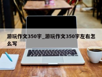 青岛游玩作文350字_游玩作文350字左右怎么写 