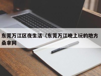 青岛东莞万江区夜生活（东莞万江晚上玩的地方 桑拿网