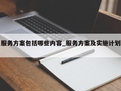 青岛服务方案包括哪些内容_服务方案及实施计划 