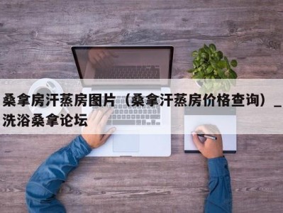 青岛桑拿房汗蒸房图片（桑拿汗蒸房价格查询）_洗浴桑拿论坛