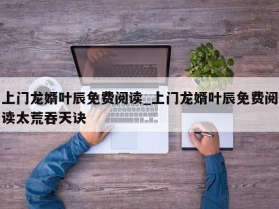 青岛上门龙婿叶辰免费阅读_上门龙婿叶辰免费阅读太荒吞天诀 