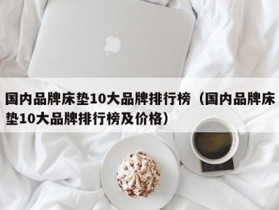 青岛国内品牌床垫10大品牌排行榜（国内品牌床垫10大品牌排行榜及价格）