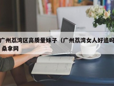 青岛广州荔湾区高质量妹子（广州荔湾女人好追吗 桑拿网