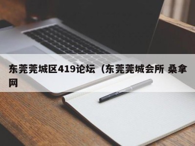 青岛东莞莞城区419论坛（东莞莞城会所 桑拿网