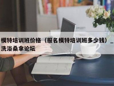 青岛模特培训班价格（报名模特培训班多少钱）_洗浴桑拿论坛