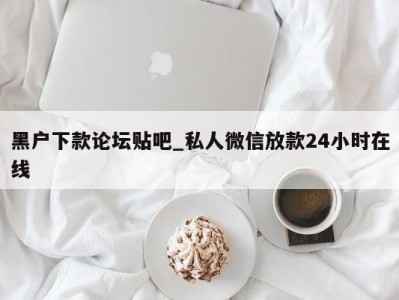 青岛黑户下款论坛贴吧_私人微信放款24小时在线 