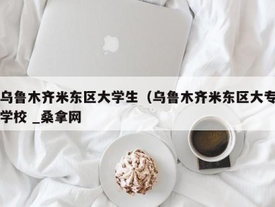 青岛乌鲁木齐米东区大学生（乌鲁木齐米东区大专学校 _桑拿网