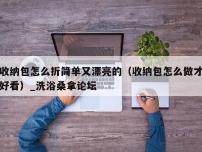 青岛收纳包怎么折简单又漂亮的（收纳包怎么做才好看）_洗浴桑拿论坛