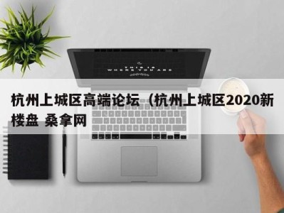 青岛杭州上城区高端论坛（杭州上城区2020新楼盘 桑拿网