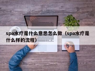 青岛spa水疗是什么意思怎么做（spa水疗是什么样的流程）