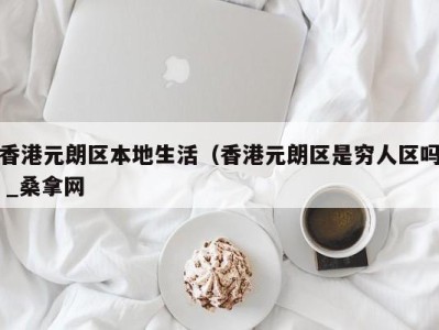 青岛香港元朗区本地生活（香港元朗区是穷人区吗 _桑拿网