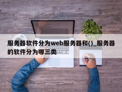 青岛服务器软件分为web服务器和()_服务器的软件分为哪三类 