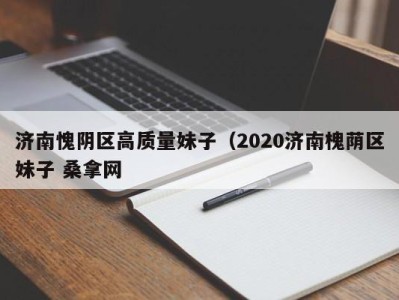 青岛济南愧阴区高质量妹子（2020济南槐荫区妹子 桑拿网