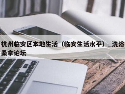 青岛杭州临安区本地生活（临安生活水平）_洗浴桑拿论坛