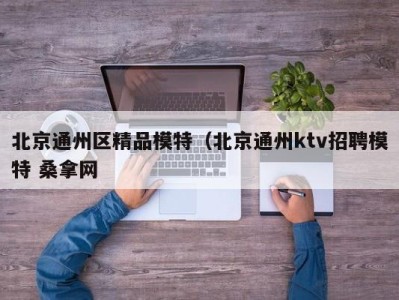 青岛北京通州区精品模特（北京通州ktv招聘模特 桑拿网