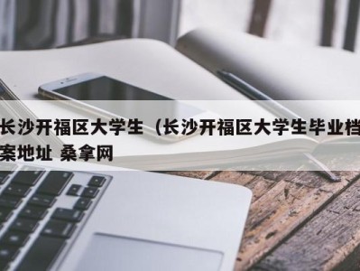 青岛长沙开福区大学生（长沙开福区大学生毕业档案地址 桑拿网