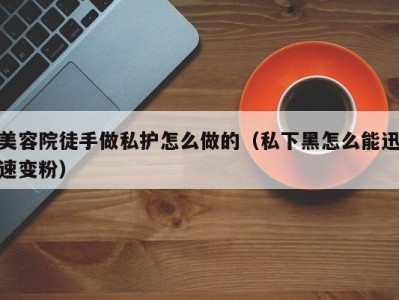 青岛美容院徒手做私护怎么做的（私下黑怎么能迅速变粉）