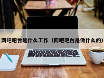 青岛网吧吧台是什么工作（网吧吧台是做什么的）