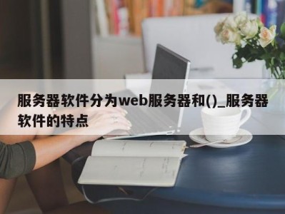 青岛服务器软件分为web服务器和()_服务器软件的特点 