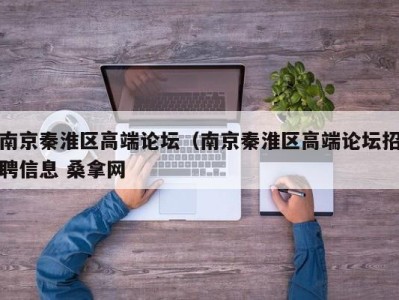 青岛南京秦淮区高端论坛（南京秦淮区高端论坛招聘信息 桑拿网