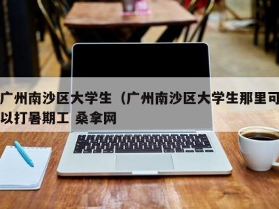 青岛广州南沙区大学生（广州南沙区大学生那里可以打暑期工 桑拿网