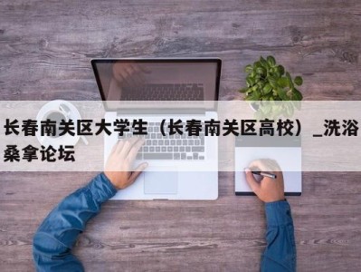 青岛长春南关区大学生（长春南关区高校）_洗浴桑拿论坛