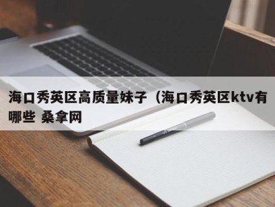 青岛海口秀英区高质量妹子（海口秀英区ktv有哪些 桑拿网