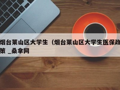 青岛烟台莱山区大学生（烟台莱山区大学生医保政策 _桑拿网