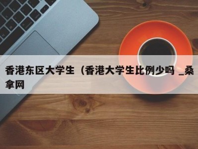 青岛香港东区大学生（香港大学生比例少吗 _桑拿网