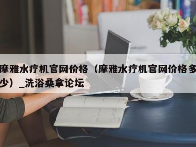 青岛摩雅水疗机官网价格（摩雅水疗机官网价格多少）_洗浴桑拿论坛