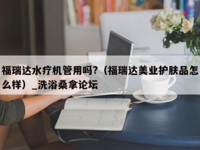 青岛福瑞达水疗机管用吗?（福瑞达美业护肤品怎么样）_洗浴桑拿论坛