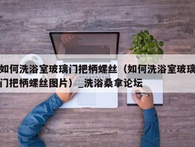 青岛如何洗浴室玻璃门把柄螺丝（如何洗浴室玻璃门把柄螺丝图片）_洗浴桑拿论坛