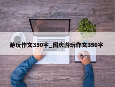 青岛游玩作文350字_国庆游玩作文350字 